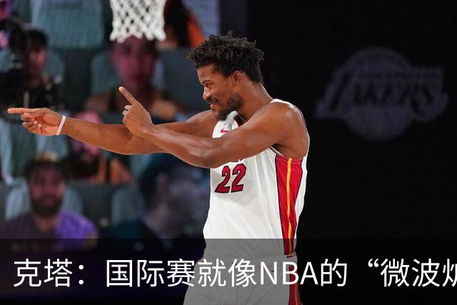克塔：国际赛就像NBA的“微波炉”版，我的投篮像火箭一样升空